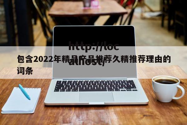 包含2022年精品产品推荐久精推荐理由的词条